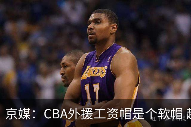 京媒：CBA外援工资帽是个软帽 超了只需额外缴纳调节费 并不违规