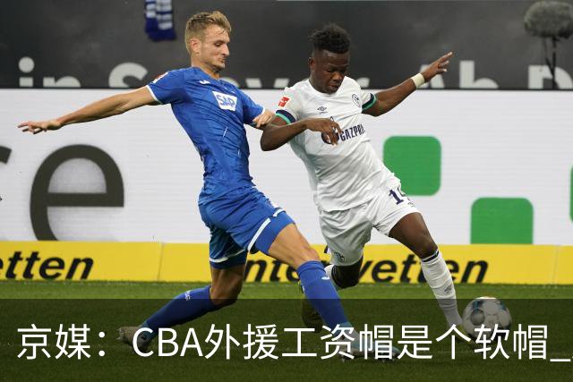 京媒：CBA外援工资帽是个软帽 超了只需额外缴纳调节费 并不违规