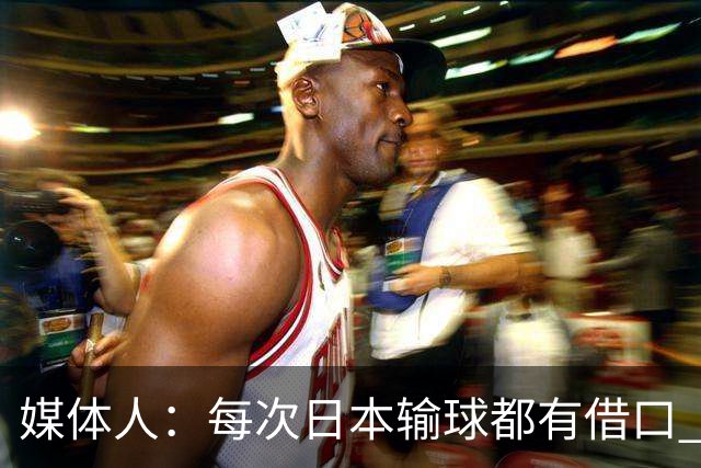 媒体人：每次日本输球都有借口 河村来了看他们这次输了有啥借口