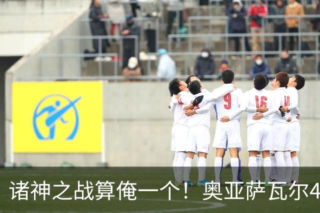 诸神之战算俺一个！奥亚萨瓦尔4球1助入局 斗牛新高？
