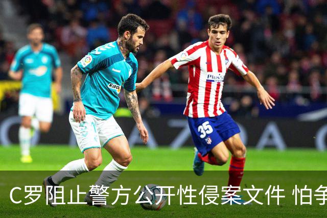 C罗阻止警方公开性侵案文件 怕争议材料毁掉自己