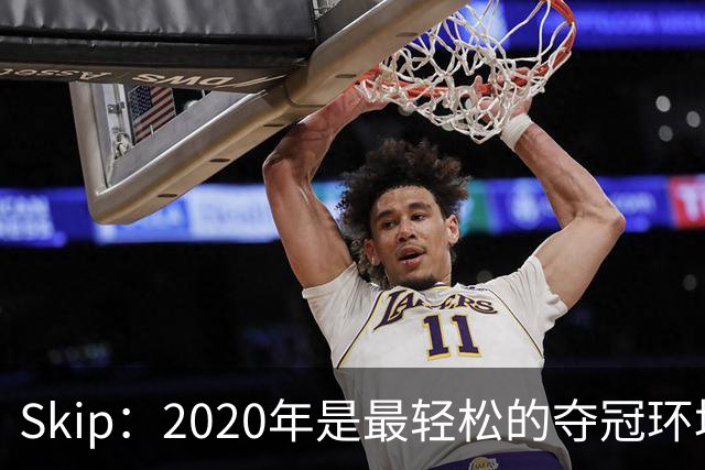 Skip：2020年是最轻松的夺冠环境 詹姆斯带湖人夺了个廉价总冠军